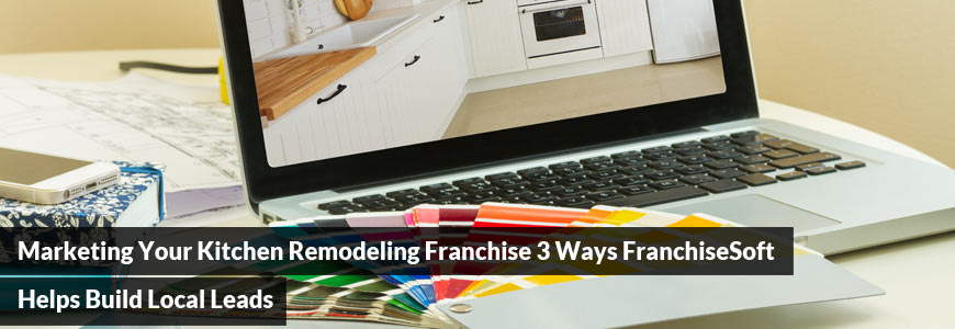 Marketing Your Kitchen Remodeling Franchise: 3 Ways FranchiseSoft Helps Build Local Leads