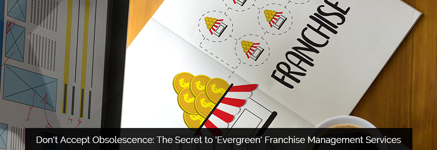Don't Accept Obsolescence: The Secret to 'Evergreen' Franchise Management Services