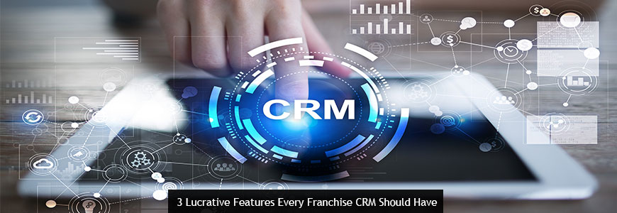 3 Lucrative Features Every Franchise CRM Should Have