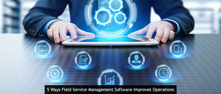 5 Ways Field Service Management Software Improves Operations