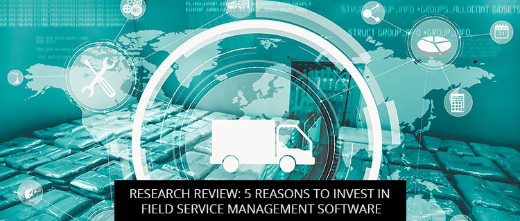 Research Review: 5 Reasons to Invest in Field Service Management Software