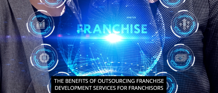The Benefits Of Outsourcing Franchise Development Services For Franchisors