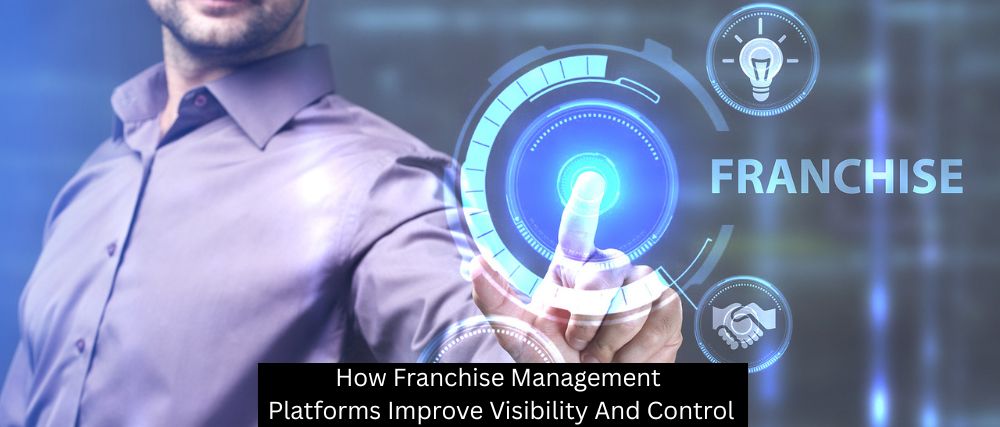 How Franchise Management Platforms Improve Visibility And Control