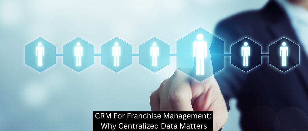 CRM For Franchise Management: Why Centralized Data Matters