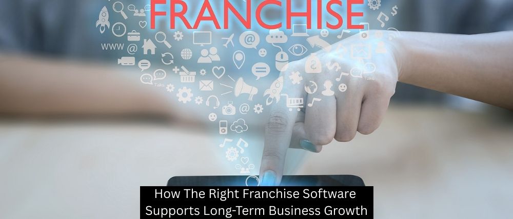 How The Right Franchise Software Supports Long-Term Business Growth