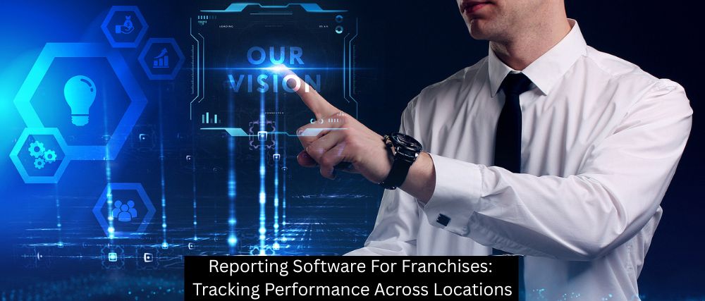 Reporting Software For Franchises: Tracking Performance Across Locations