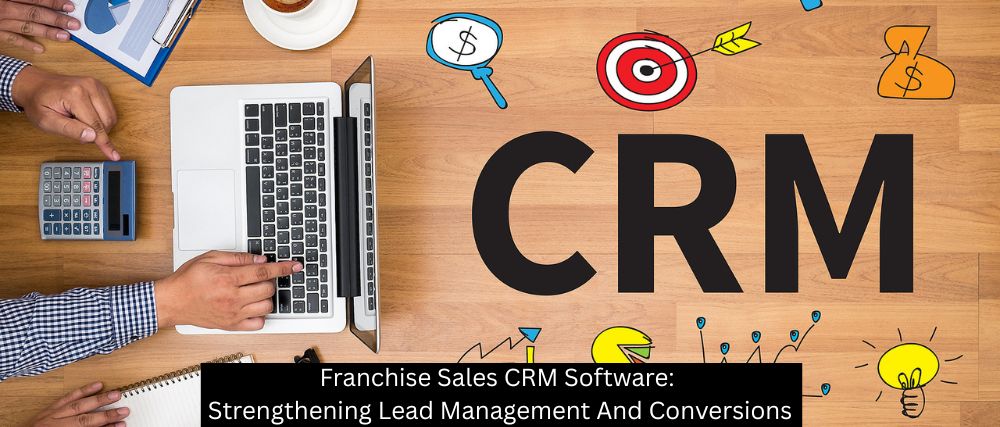 Franchise Sales CRM Software: Strengthening Lead Management And Conversions
